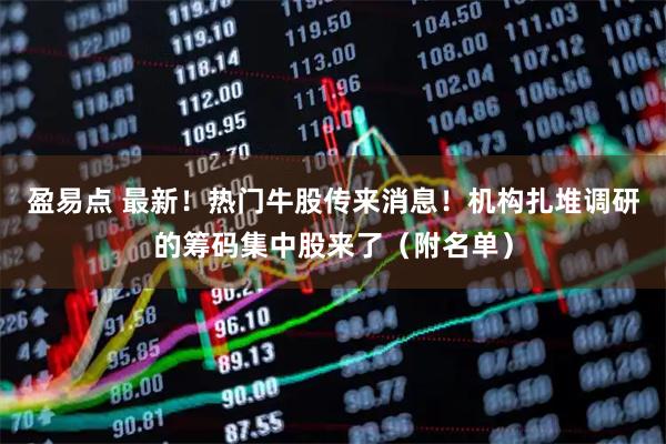 盈易点 最新！热门牛股传来消息！机构扎堆调研的筹码集中股来了（附名单）