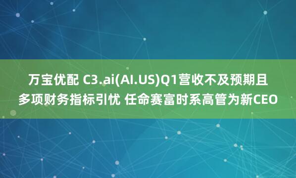 万宝优配 C3.ai(AI.US)Q1营收不及预期且多项财务指标引忧 任命赛富时系高管为新CEO