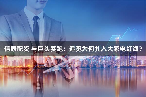 信康配资 与巨头赛跑：追觅为何扎入大家电红海？