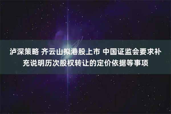 泸深策略 齐云山拟港股上市 中国证监会要求补充说明历次股权转让的定价依据等事项