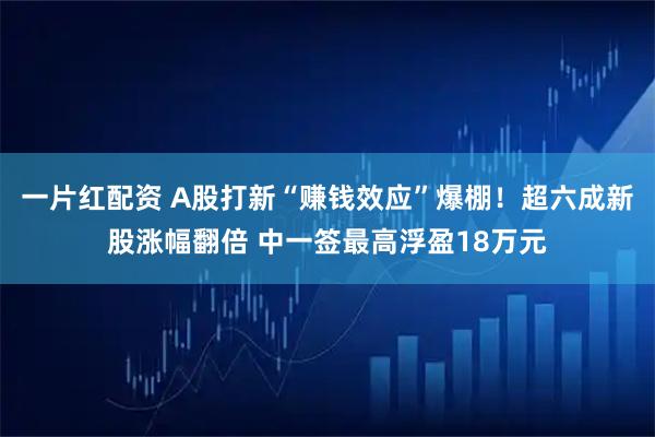 一片红配资 A股打新“赚钱效应”爆棚！超六成新股涨幅翻倍 中一签最高浮盈18万元