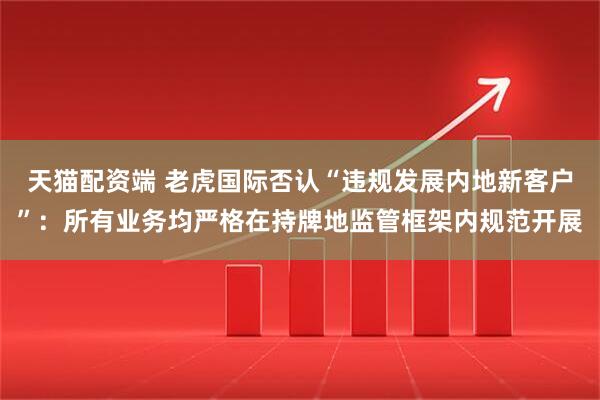 天猫配资端 老虎国际否认“违规发展内地新客户”：所有业务均严格在持牌地监管框架内规范开展