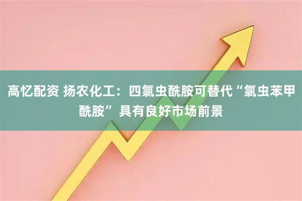 高忆配资 扬农化工：四氯虫酰胺可替代“氯虫苯甲酰胺” 具有良好市场前景