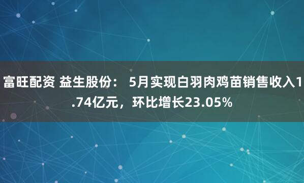 富旺配资 益生股份： 5月实现白羽肉鸡苗销售收入1.74亿元，环比增长23.05%