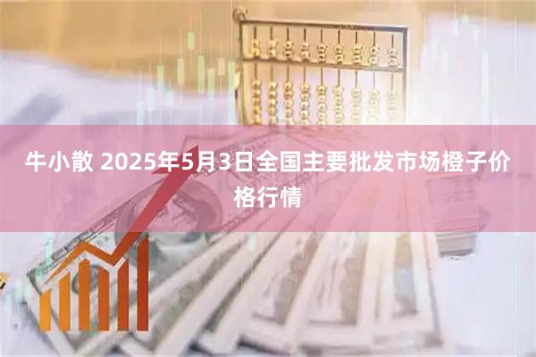牛小散 2025年5月3日全国主要批发市场橙子价格行情