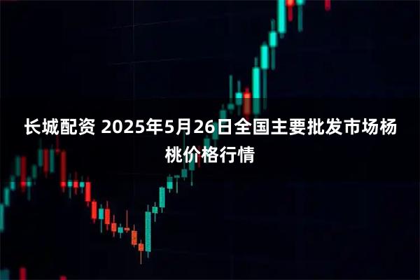 长城配资 2025年5月26日全国主要批发市场杨桃价格行情