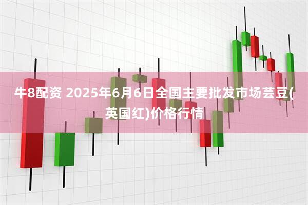 牛8配资 2025年6月6日全国主要批发市场芸豆(英国红)价格行情