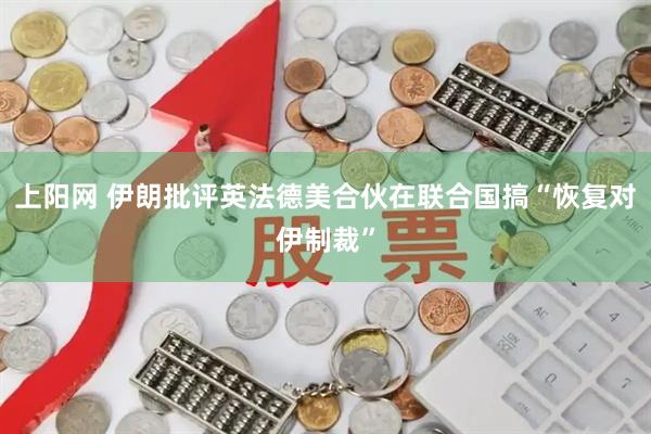上阳网 伊朗批评英法德美合伙在联合国搞“恢复对伊制裁”