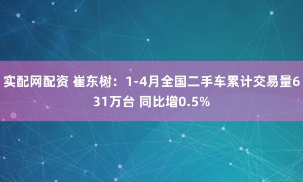 实配网配资 崔东树：1-4月全国二手车累计交易量631万台 同比增0.5%