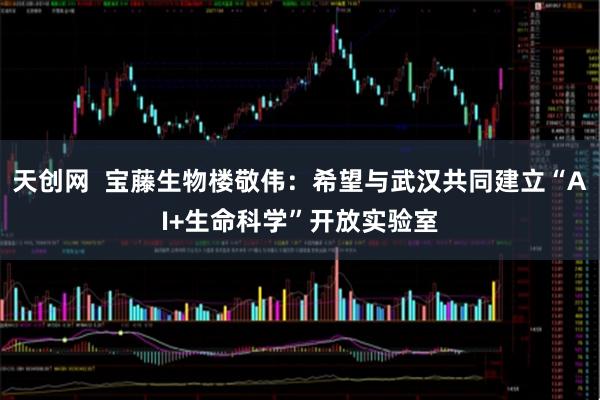 天创网  宝藤生物楼敬伟：希望与武汉共同建立“AI+生命科学”开放实验室