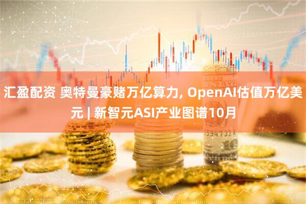 汇盈配资 奥特曼豪赌万亿算力, OpenAI估值万亿美元 | 新智元ASI产业图谱10月