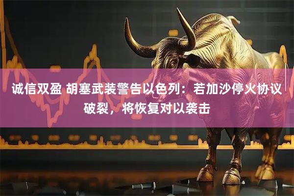 诚信双盈 胡塞武装警告以色列：若加沙停火协议破裂，将恢复对以袭击
