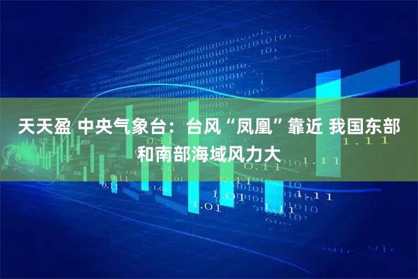 天天盈 中央气象台：台风“凤凰”靠近 我国东部和南部海域风力大