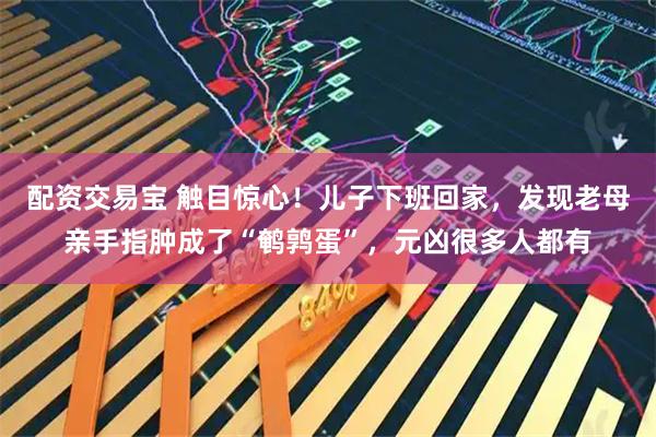 配资交易宝 触目惊心！儿子下班回家，发现老母亲手指肿成了“鹌鹑蛋”，元凶很多人都有