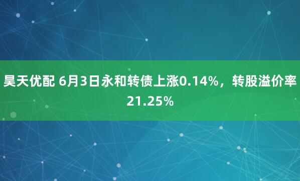 昊天优配 6月3日永和转债上涨0.14%，转股溢价率21.25%