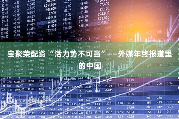 宝聚荣配资 “活力势不可当”——外媒年终报道里的中国