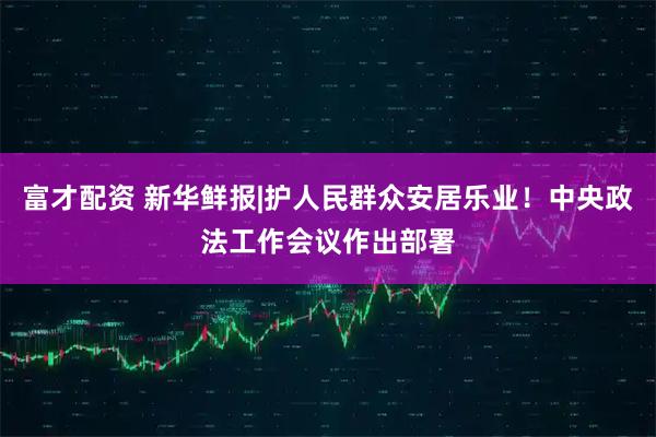 富才配资 新华鲜报|护人民群众安居乐业！中央政法工作会议作出部署