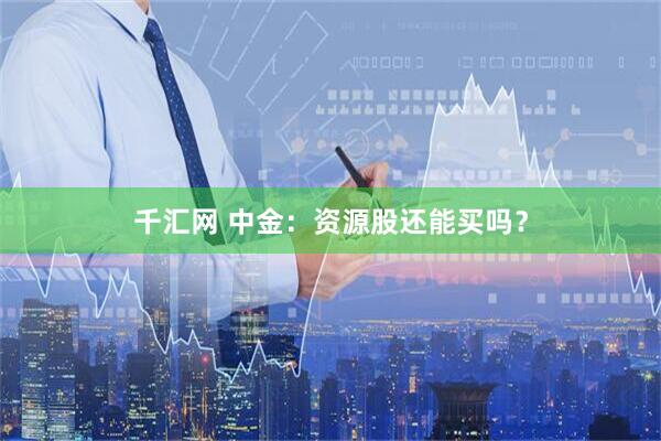 千汇网 中金：资源股还能买吗？