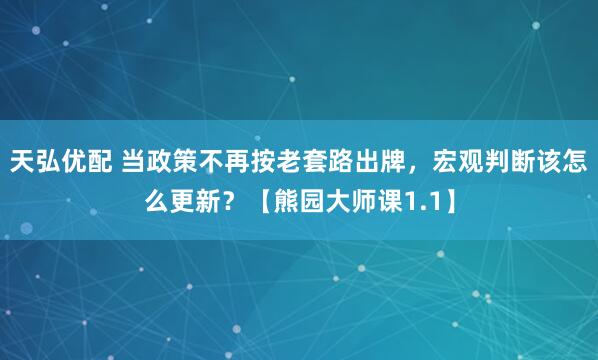 天弘优配 当政策不再按老套路出牌，宏观判断该怎么更新？【熊园大师课1.1】