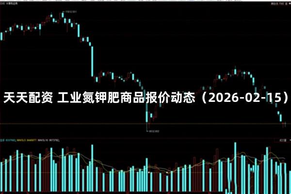 天天配资 工业氮钾肥商品报价动态（2026-02-15）