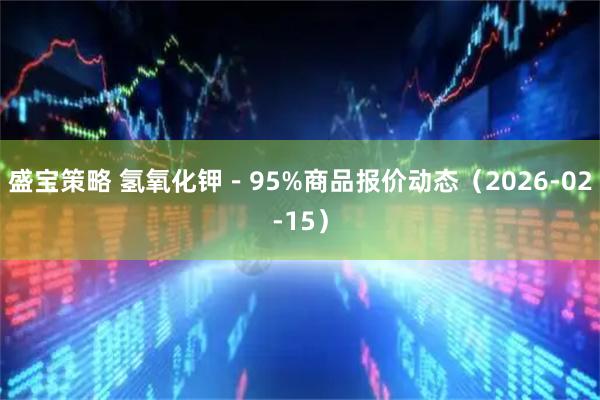 盛宝策略 氢氧化钾－95%商品报价动态（2026-02-15）