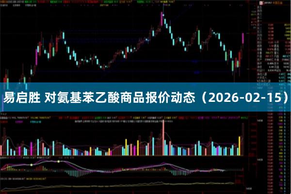 易启胜 对氨基苯乙酸商品报价动态（2026-02-15）