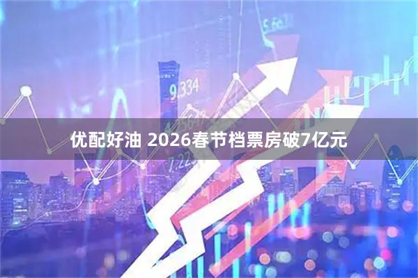 优配好油 2026春节档票房破7亿元