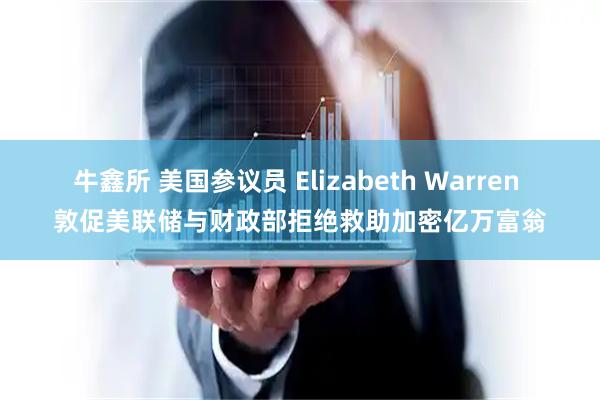 牛鑫所 美国参议员 Elizabeth Warren 敦促美联储与财政部拒绝救助加密亿万富翁