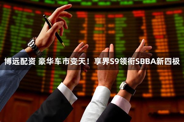 博远配资 豪华车市变天！享界S9领衔SBBA新四极