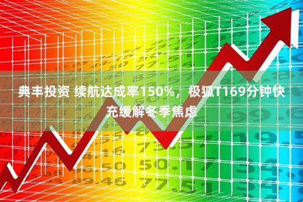 典丰投资 续航达成率150%，极狐T169分钟快充缓解冬季焦虑