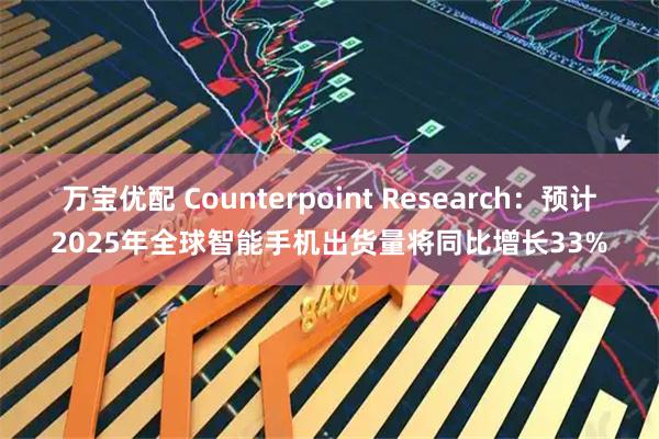 万宝优配 Counterpoint Research：预计2025年全球智能手机出货量将同比增长33%