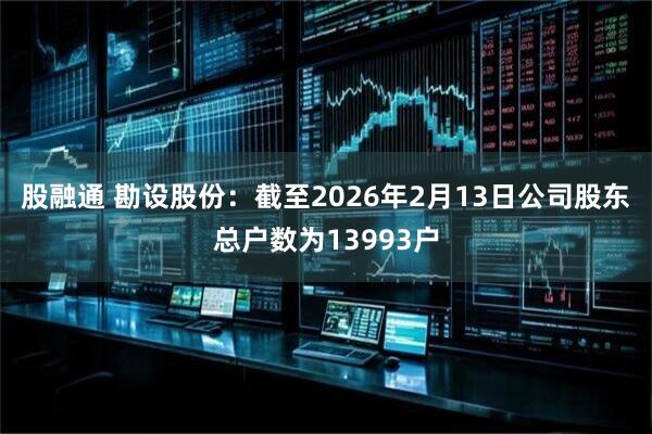 股融通 勘设股份：截至2026年2月13日公司股东总户数为13993户
