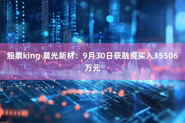 股票king 晨光新材：9月30日获融资买入35506万元