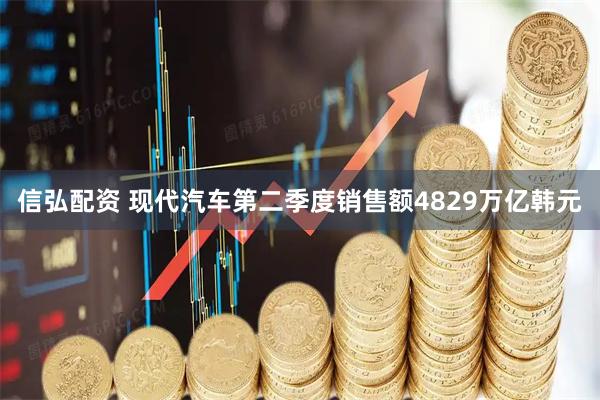 信弘配资 现代汽车第二季度销售额4829万亿韩元