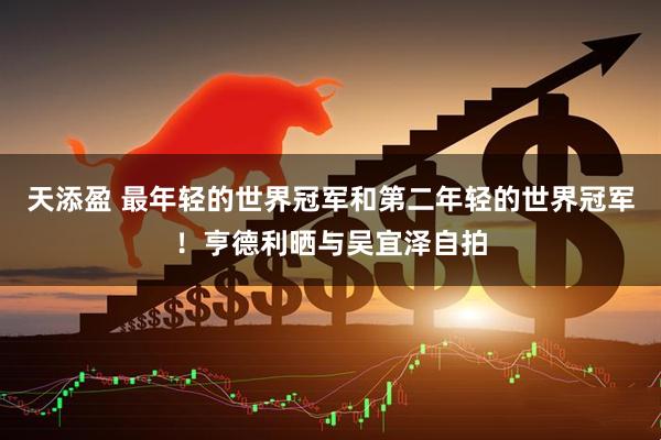 天添盈 最年轻的世界冠军和第二年轻的世界冠军！亨德利晒与吴宜泽自拍