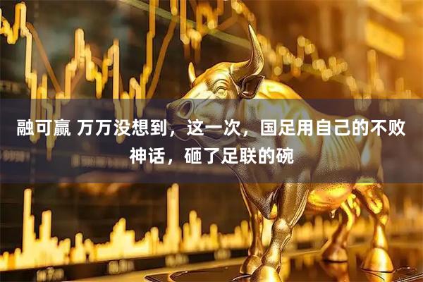 融可赢 万万没想到，这一次，国足用自己的不败神话，砸了足联的碗
