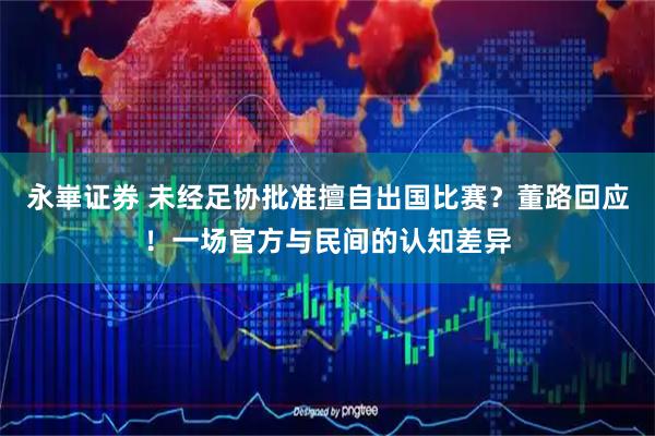 永崋证券 未经足协批准擅自出国比赛？董路回应！一场官方与民间的认知差异