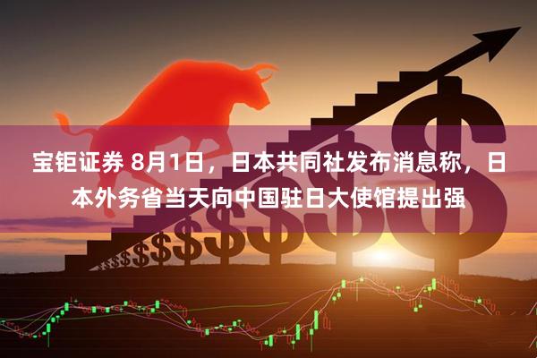 宝钜证券 8月1日，日本共同社发布消息称，日本外务省当天向中国驻日大使馆提出强