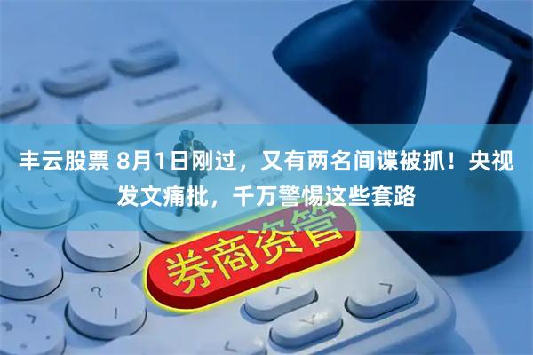 丰云股票 8月1日刚过，又有两名间谍被抓！央视发文痛批，千万警惕这些套路